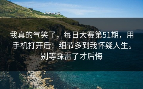 我真的气笑了，每日大赛第51期，用手机打开后：细节多到我怀疑人生。别等踩雷了才后悔