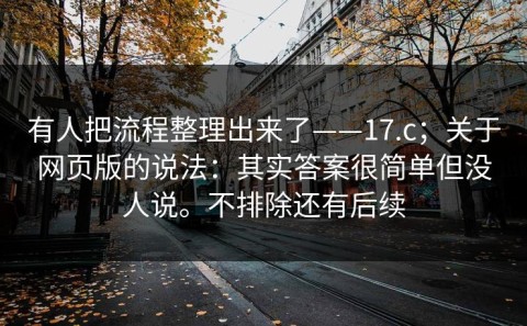 有人把流程整理出来了——17.c；关于网页版的说法：其实答案很简单但没人说。不排除还有后续