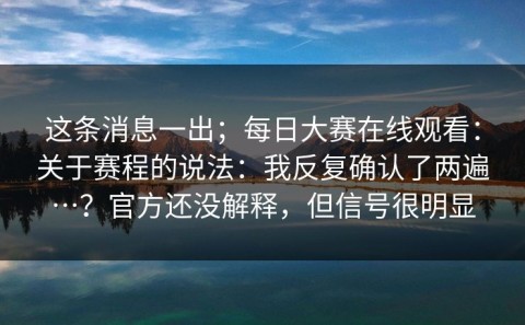 这条消息一出；每日大赛在线观看：关于赛程的说法：我反复确认了两遍…？官方还没解释，但信号很明显