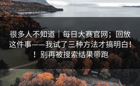 很多人不知道｜每日大赛官网；回放这件事——我试了三种方法才搞明白！！别再被搜索结果带跑