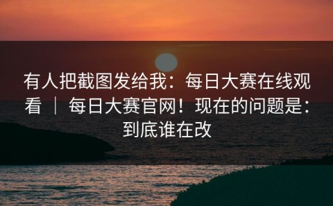 有人把截图发给我：每日大赛在线观看 ｜ 每日大赛官网！现在的问题是：到底谁在改