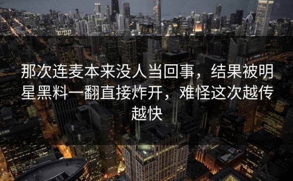那次连麦本来没人当回事，结果被明星黑料一翻直接炸开，难怪这次越传越快