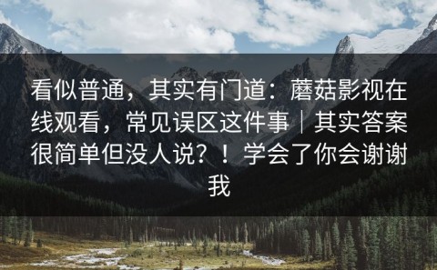 看似普通，其实有门道：蘑菇影视在线观看，常见误区这件事｜其实答案很简单但没人说？！学会了你会谢谢我