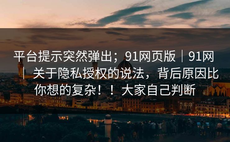 平台提示突然弹出;91网页版|91网 | 关于隐私授权的说法,背后原因比你想的复杂!!大家自己判断 平台提示突然弹出;91网页版|91网 | 关于隐私授权的说法,背后原因比你想的复杂!!大家自己判断