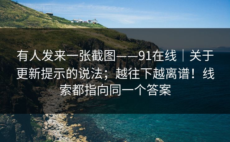 有人发来一张截图——91在线｜关于更新提示的说法；越往下越离谱！线索都指向同一个答案