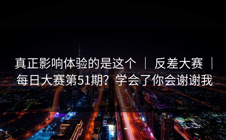 真正影响体验的是这个 | 反差大赛 | 每日大赛第51期?学会了你会谢谢我 真正影响体验的是这个 | 反差大赛 | 每日大赛第51期?学会了你会谢谢我