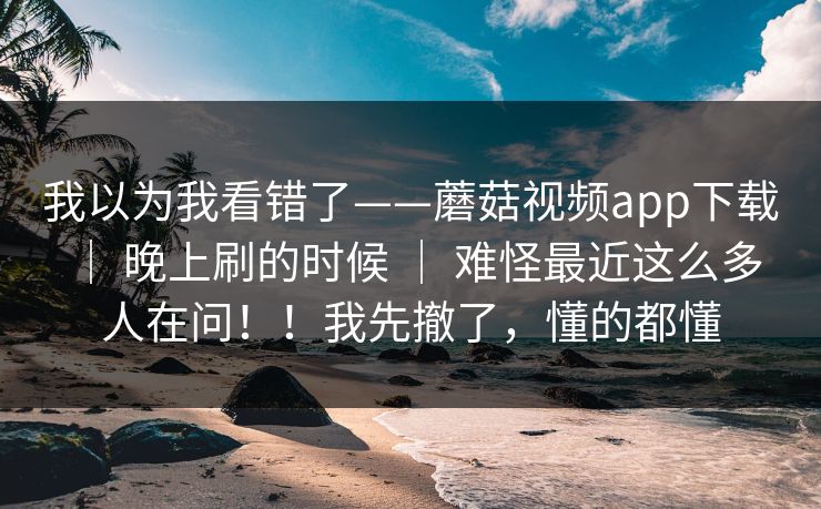 我以为我看错了——蘑菇视频app下载 | 晚上刷的时候 | 难怪最近这么多人在问!!我先撤了,懂的都懂 我以为我看错了——蘑菇视频app下载 | 晚上刷的时候 | 难怪最近这么多人在问!!我先撤了,懂的都懂