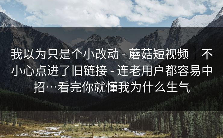 我以为只是个小改动 - 蘑菇短视频|不小心点进了旧链接 - 连老用户都容易中招…看完你就懂我为什么生气 我以为只是个小改动 - 蘑菇短视频|不小心点进了旧链接 - 连老用户都容易中招…看完你就懂我为什么生气