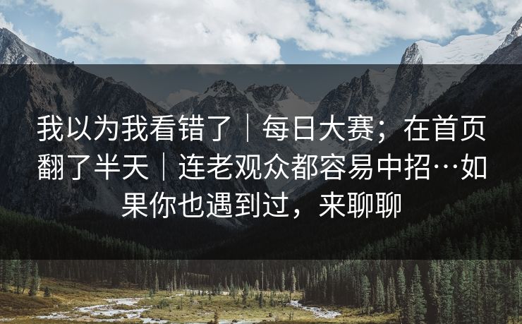 我以为我看错了|每日大赛;在首页翻了半天|连老观众都容易中招…如果你也遇到过,来聊聊 我以为我看错了|每日大赛;在首页翻了半天|连老观众都容易中招…如果你也遇到过,来聊聊