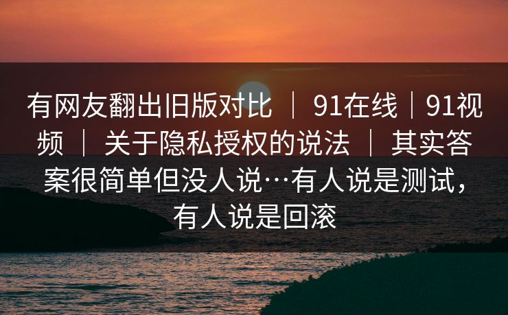 有网友翻出旧版对比 ｜ 91在线｜91视频 ｜ 关于隐私授权的说法 ｜ 其实答案很简单但没人说…有人说是测试，有人说是回滚