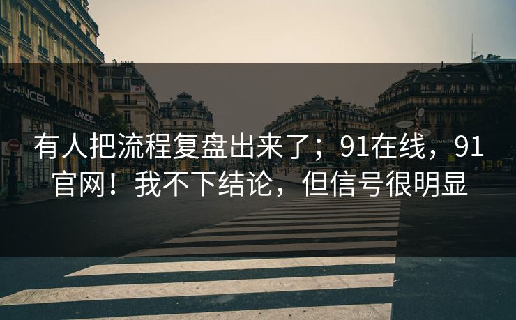 有人把流程复盘出来了；91在线，91官网！我不下结论，但信号很明显