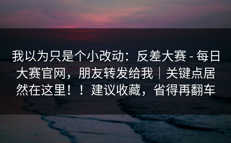 我以为只是个小改动:反差大赛 - 每日大赛官网,朋友转发给我|关键点居然在这里!!建议收藏,省得再翻车 我以为只是个小改动:反差大赛 - 每日大赛官网,朋友转发给我|关键点居然在这里!!建议收藏,省得再翻车