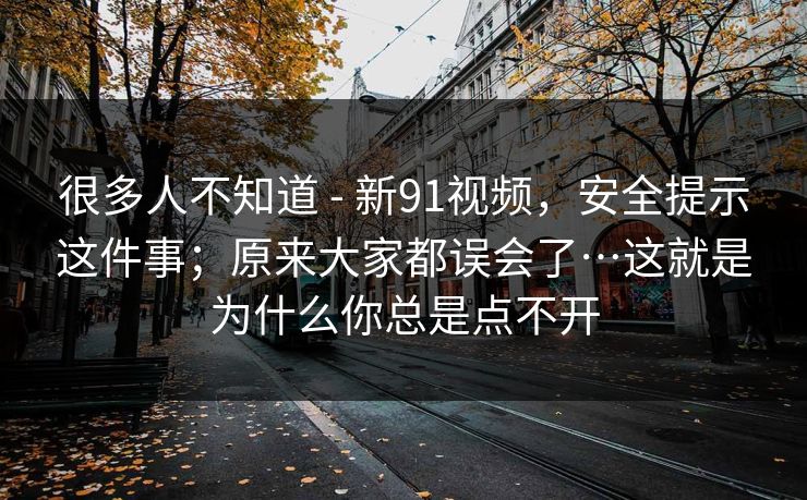 很多人不知道 - 新91视频，安全提示这件事；原来大家都误会了…这就是为什么你总是点不开
