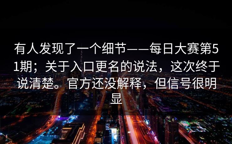 有人发现了一个细节——每日大赛第51期；关于入口更名的说法，这次终于说清楚。官方还没解释，但信号很明显