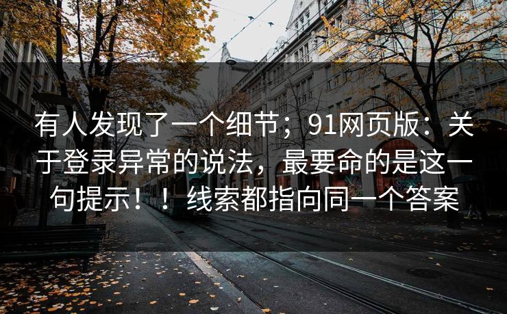 有人发现了一个细节；91网页版：关于登录异常的说法，最要命的是这一句提示！！线索都指向同一个答案