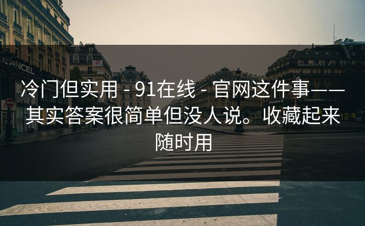 冷门但实用 - 91在线 - 官网这件事——其实答案很简单但没人说。收藏起来随时用 冷门但实用 - 91在线 - 官网这件事——其实答案很简单但没人说。收藏起来随时用