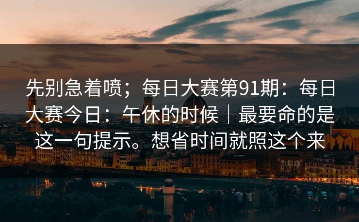 先别急着喷；每日大赛第91期：每日大赛今日：午休的时候｜最要命的是这一句提示。想省时间就照这个来
