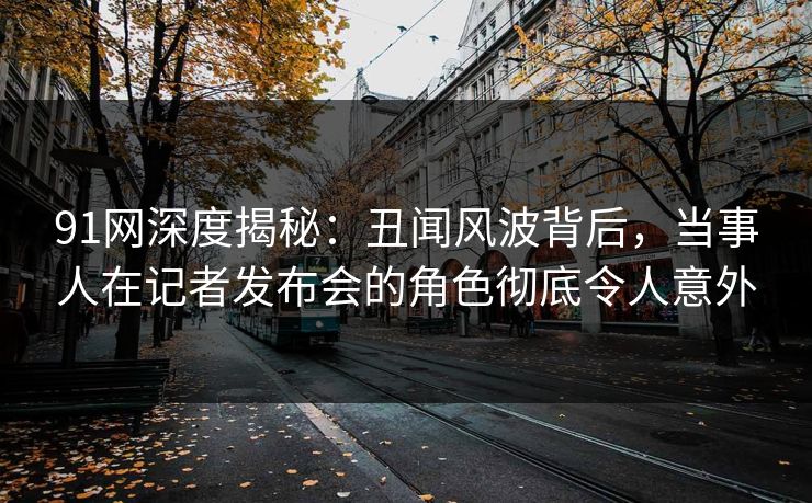 91网深度揭秘:丑闻风波背后,当事人在记者发布会的角色彻底令人意外 91网深度揭秘:丑闻风波背后,当事人在记者发布会的角色彻底令人意外