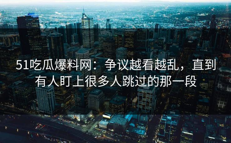 51吃瓜爆料网:争议越看越乱,直到有人盯上很多人跳过的那一段 51吃瓜爆料网:争议越看越乱,直到有人盯上很多人跳过的那一段