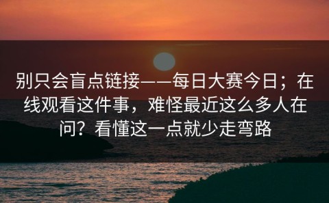 别只会盲点链接——每日大赛今日；在线观看这件事，难怪最近这么多人在问？看懂这一点就少走弯路