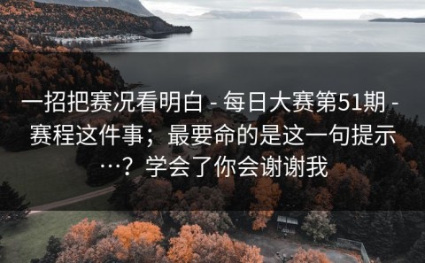一招把赛况看明白 - 每日大赛第51期 - 赛程这件事；最要命的是这一句提示…？学会了你会谢谢我