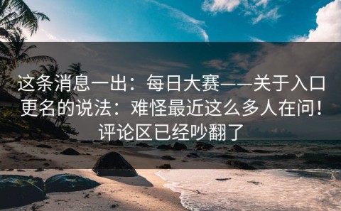 这条消息一出：每日大赛——关于入口更名的说法：难怪最近这么多人在问！评论区已经吵翻了