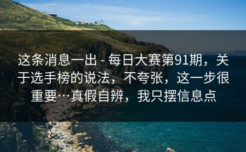 这条消息一出 - 每日大赛第91期，关于选手榜的说法，不夸张，这一步很重要…真假自辨，我只摆信息点