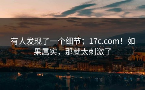 有人发现了一个细节；17c.com！如果属实，那就太刺激了