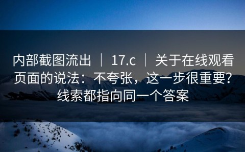 内部截图流出 ｜ 17.c ｜ 关于在线观看页面的说法：不夸张，这一步很重要？线索都指向同一个答案