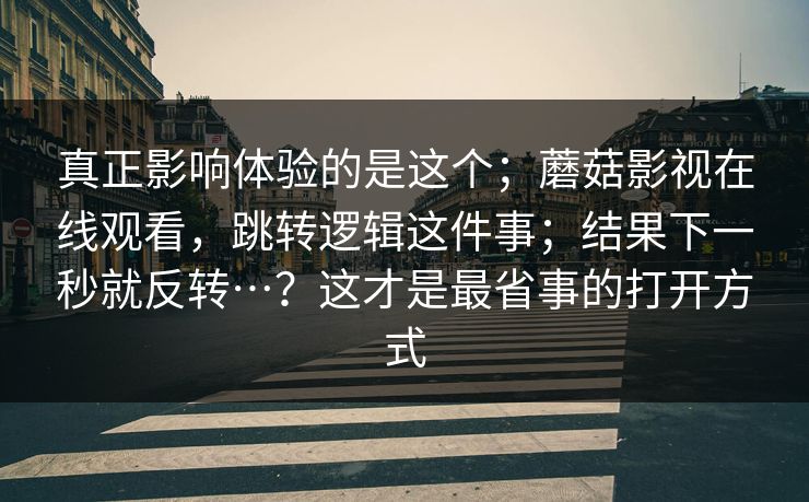 真正影响体验的是这个；蘑菇影视在线观看，跳转逻辑这件事；结果下一秒就反转…？这才是最省事的打开方式