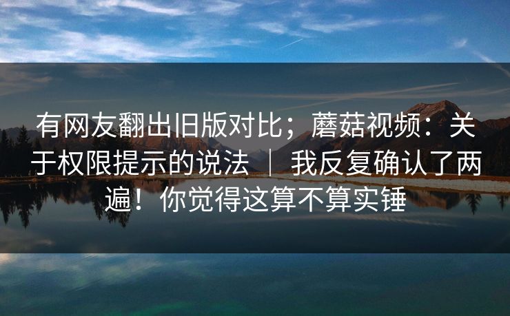 有网友翻出旧版对比；蘑菇视频：关于权限提示的说法 ｜ 我反复确认了两遍！你觉得这算不算实锤