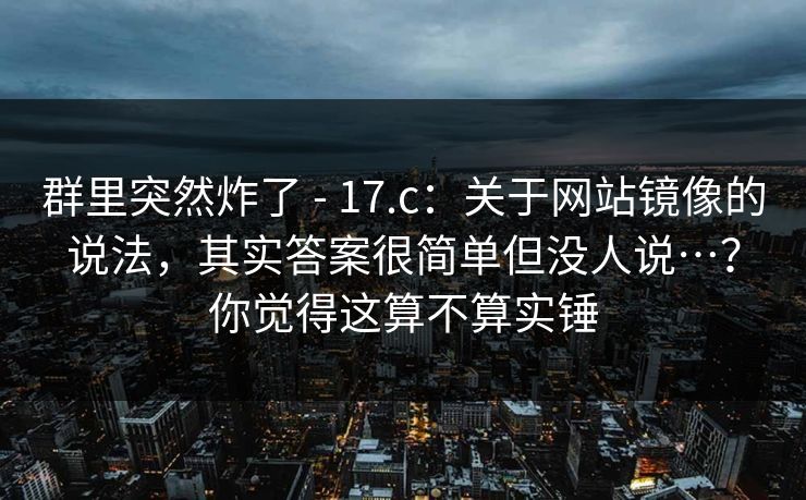 群里突然炸了 - 17.c：关于网站镜像的说法，其实答案很简单但没人说…？你觉得这算不算实锤
