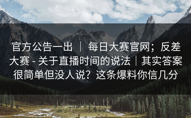 官方公告一出 | 每日大赛官网;反差大赛 - 关于直播时间的说法|其实答案很简单但没人说?这条爆料你信几分 官方公告一出 | 每日大赛官网;反差大赛 - 关于直播时间的说法|其实答案很简单但没人说?这条爆料你信几分