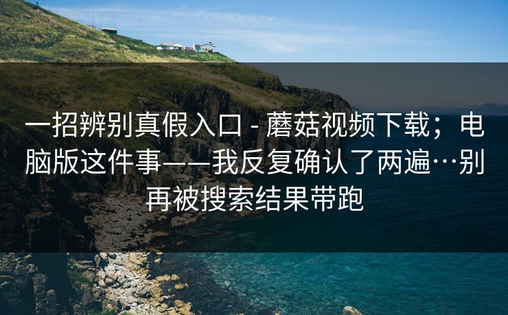 一招辨别真假入口 - 蘑菇视频下载；电脑版这件事——我反复确认了两遍…别再被搜索结果带跑