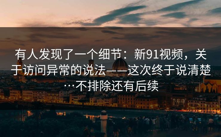 有人发现了一个细节：新91视频，关于访问异常的说法——这次终于说清楚…不排除还有后续