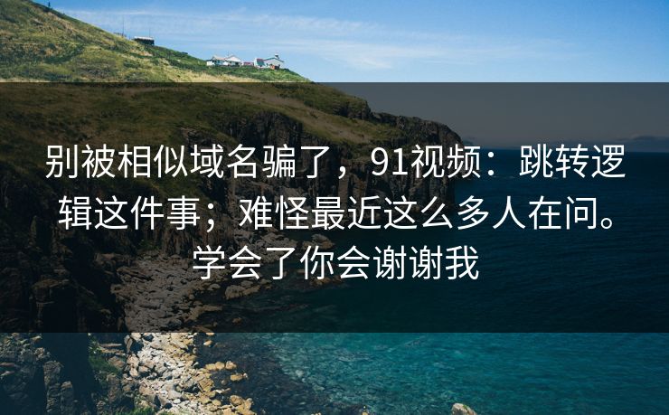 别被相似域名骗了，91视频：跳转逻辑这件事；难怪最近这么多人在问。学会了你会谢谢我