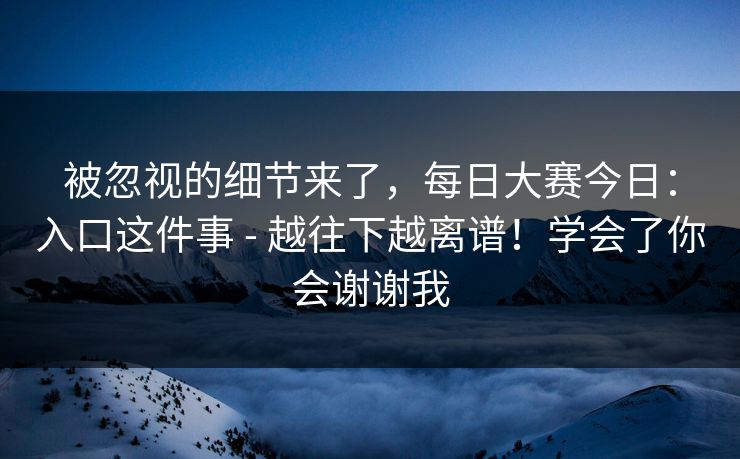 被忽视的细节来了，每日大赛今日：入口这件事 - 越往下越离谱！学会了你会谢谢我