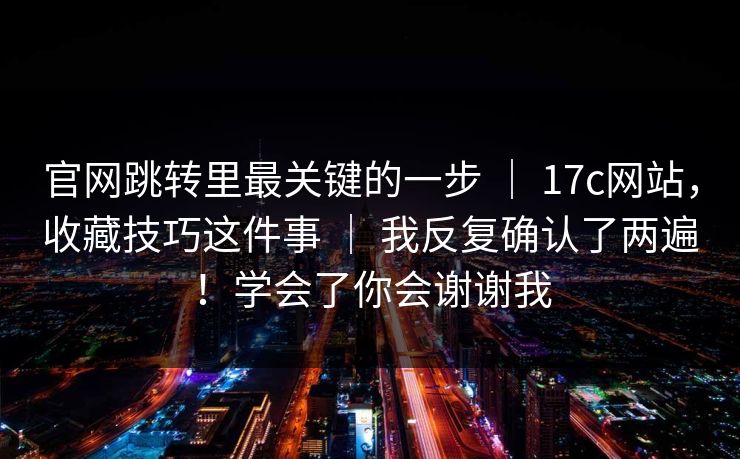 官网跳转里最关键的一步 ｜ 17c网站，收藏技巧这件事 ｜ 我反复确认了两遍！学会了你会谢谢我