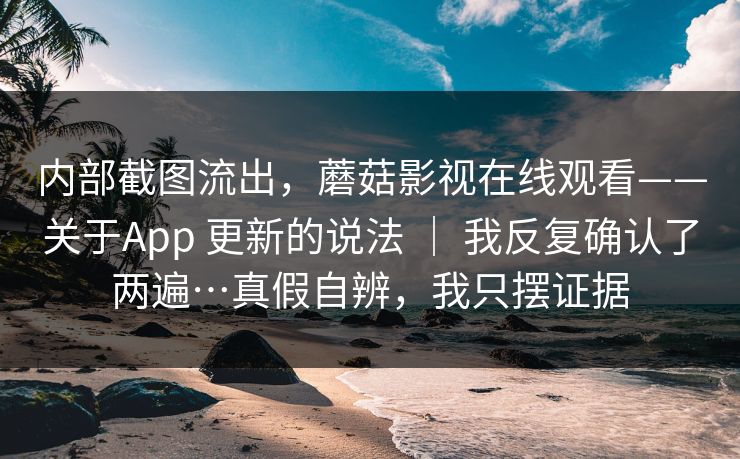 内部截图流出，蘑菇影视在线观看——关于App 更新的说法 ｜ 我反复确认了两遍…真假自辨，我只摆证据