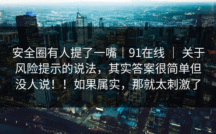 安全圈有人提了一嘴｜91在线 ｜ 关于风险提示的说法，其实答案很简单但没人说！！如果属实，那就太刺激了