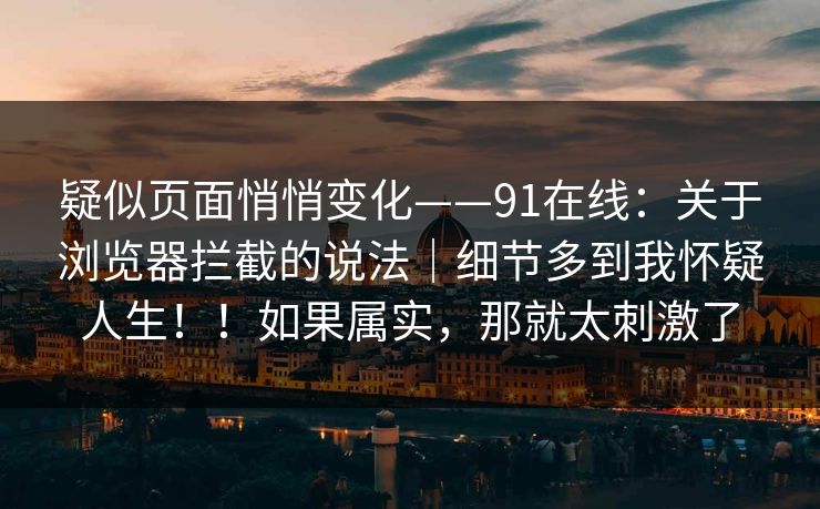 疑似页面悄悄变化——91在线:关于浏览器拦截的说法|细节多到我怀疑人生!!如果属实,那就太刺激了 疑似页面悄悄变化——91在线:关于浏览器拦截的说法|细节多到我怀疑人生!!如果属实,那就太刺激了