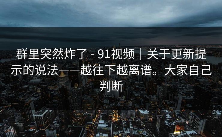 群里突然炸了 - 91视频｜关于更新提示的说法——越往下越离谱。大家自己判断