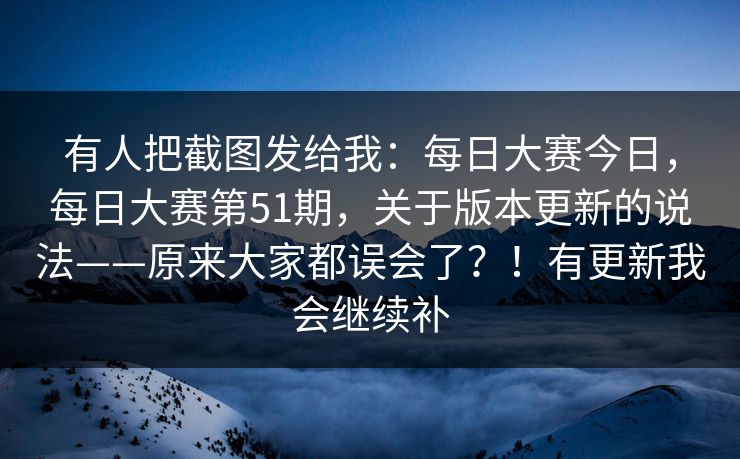 有人把截图发给我：每日大赛今日，每日大赛第51期，关于版本更新的说法——原来大家都误会了？！有更新我会继续补
