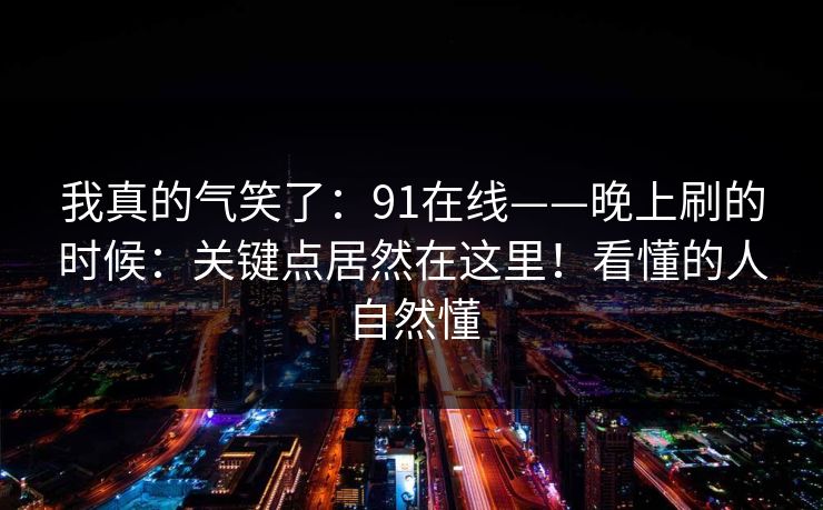 我真的气笑了：91在线——晚上刷的时候：关键点居然在这里！看懂的人自然懂