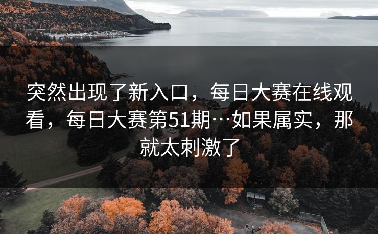 突然出现了新入口，每日大赛在线观看，每日大赛第51期…如果属实，那就太刺激了