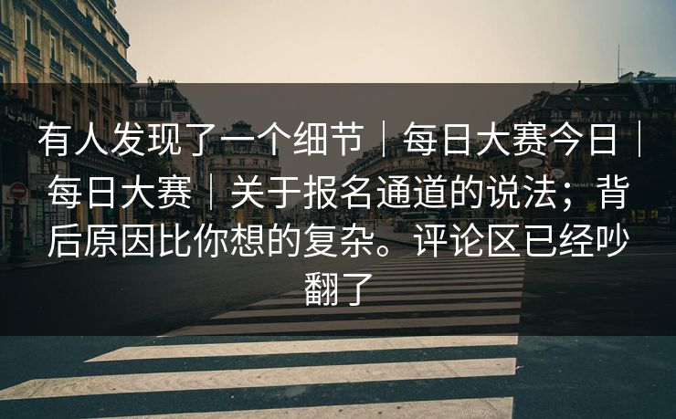 有人发现了一个细节|每日大赛今日|每日大赛|关于报名通道的说法;背后原因比你想的复杂。评论区已经吵翻了 有人发现了一个细节|每日大赛今日|每日大赛|关于报名通道的说法;背后原因比你想的复杂。评论区已经吵翻了