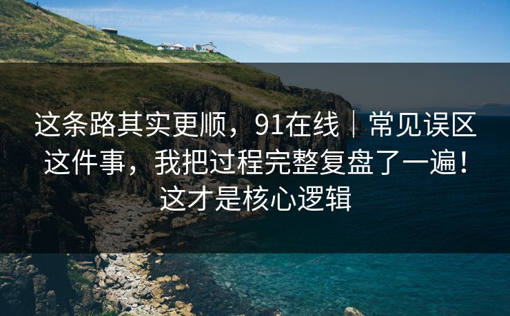 这条路其实更顺，91在线｜常见误区这件事，我把过程完整复盘了一遍！这才是核心逻辑