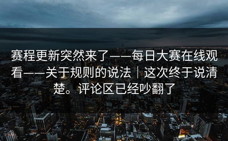 赛程更新突然来了——每日大赛在线观看——关于规则的说法｜这次终于说清楚。评论区已经吵翻了