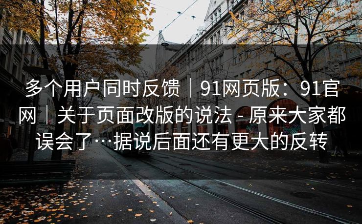 多个用户同时反馈|91网页版:91官网|关于页面改版的说法 - 原来大家都误会了…据说后面还有更大的反转 多个用户同时反馈|91网页版:91官网|关于页面改版的说法 - 原来大家都误会了…据说后面还有更大的反转