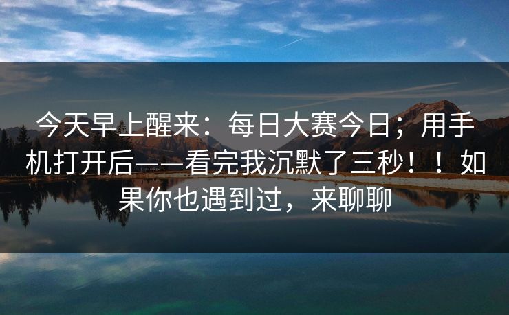 今天早上醒来：每日大赛今日；用手机打开后——看完我沉默了三秒！！如果你也遇到过，来聊聊